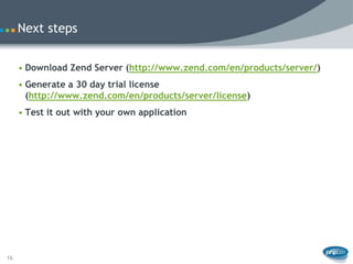 Next steps


     • Download Zend Server (http://www.zend.com/en/products/server/)
     • Generate a 30 day trial license
       (http://www.zend.com/en/products/server/license)
     • Test it out with your own application




16
 