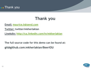 Thank you


                              Thank you
     Email: maurice.k@zend.com
     Twitter: twitter/mkherlakian
     Linekdin: http://ca.linkedin.com/in/mkherlakian


     The full source code for this demo can be found at:
     git@github.com:mkherlakian/BeerIOU




18
 