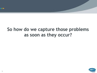 So how do we capture those problems
           as soon as they occur?




5
 