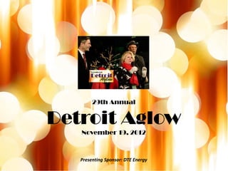 29th Annual


Detroit Aglow
   November 19, 2012



   Presenting Sponsor: DTE Energy
 