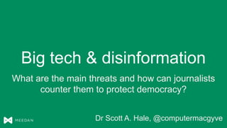 Big tech & disinformation
What are the main threats and how can journalists
counter them to protect democracy?
Dr Scott A. Hale, @computermacgyve
 