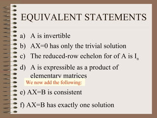EQUIVALENT STATEMENTS A is invertible AX=0 has only the trivial solution The reduced-row echelon for of A is I n A is expressible as a product of elementary matrices We now add the following:  e) AX=B is consistent f) AX=B has exactly one solution 