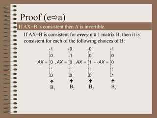 Proof (e  a) If AX=B is consistent then A is invertible. If AX=B is consistent for  every  n  x  1 matrix B, then it is consistent for each of the following choices of B:     B 1    B 2    B 3    B n 