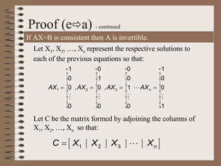 Proof (e  a)  - continued If AX=B is consistent then A is invertible. Let X 1 , X 2 , …, X n  represent the respective solutions to each of the previous equations so that:  Let C be the matrix formed by adjoining the columns of X 1 , X 2 , …, X n   so that:  