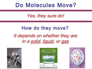 Do Molecules Move?
Yes, they sure do!
How do they move?
It depends on whether they are
in a solid, liquid, or gas
 