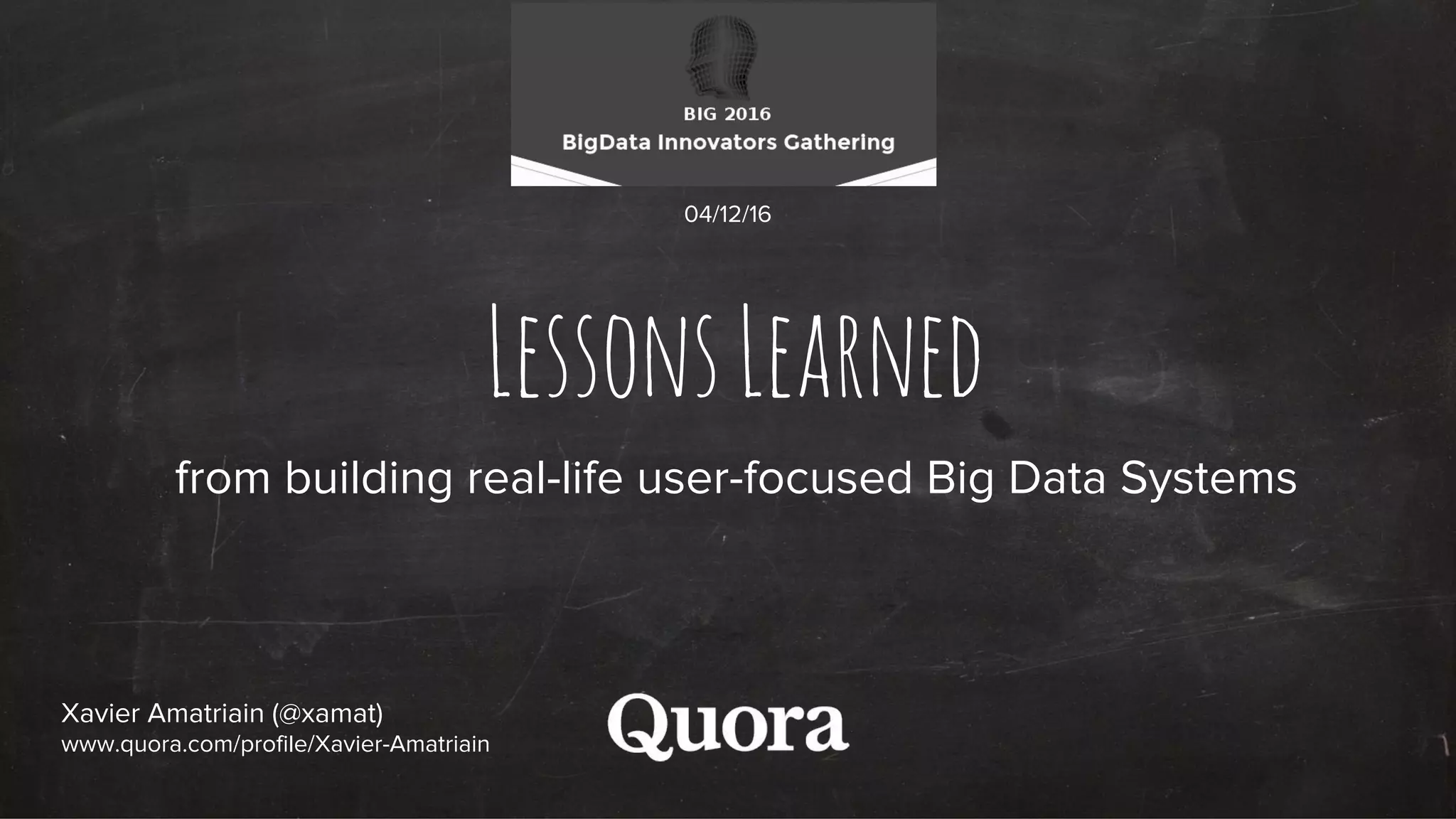 LessonsLearned
from building real-life user-focused Big Data Systems
Xavier Amatriain (@xamat)
www.quora.com/profile/Xavier-Amatriain
04/12/16
 