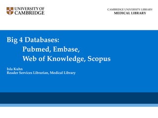 Big 4 Databases:  Pubmed, Embase,  Web of Knowledge, Scopus Isla Kuhn Reader Services Librarian, Medical Library CAMBRIDGE UNIVERSITY LIBRARY MEDICAL LIBRARY 