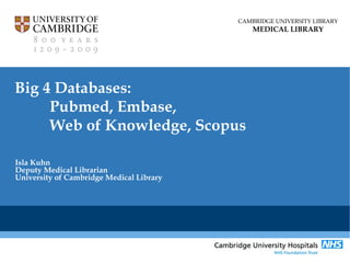 CAMBRIDGE UNIVERSITY LIBRARY
                                              MEDICAL LIBRARY




Big 4 Databases:
     Pubmed, Embase,
     Web of Knowledge, Scopus

Isla Kuhn
Deputy Medical Librarian
University of Cambridge Medical Library
 