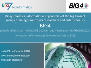 Jaén 24 de Octubre 2016
www.era7bioinformatics.com
http://big4-project.eu/
																																			
Biosystematics,	informatics	and	genomics	of	the	big	4	insect	
groups:	training	tomorrow's	researchers	and	enterpreneurs	
BIG4	
Jornada Informativa - HORIZONTE 2020 Jornada Informativa - HORIZONTE 2020
Convocatoria ITN “Acciones Sklodowska-Curie (MSCA)”
 