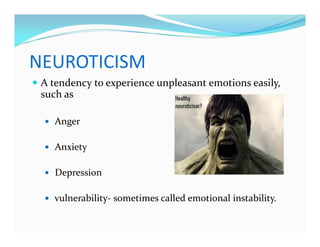 NEUROTICISM
— A tendency to experience unpleasant emotions easily,
such as
— Anger
— Anxiety
— Depression
— vulnerability- sometimes called emotional instability.
 