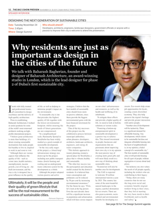 12 THE BIG 5 SHOW PREVIEW. NOVEMBER 23 -26 2015. DUBAI WORLD TRADE CENTRE
SPEAKER INTERVIEW
Ultimately, it will be the people and
their quality of green lifestyle that
will be the real measurement to the
success of sustainable cities.
Why residents are just as
important as design in
the cities of the future
We talk with Baharash Bagherian, founder and
designer of Baharash Architecture, an award-winning
studio in London, which is the lead designer for phase
2 of Dubai’s first sustainable city.
I
work with fully trained
and professional teams,
all committed to design
excellence and the delivery of
high-quality architecture.
Prior to establishing
Baharash Architecture, I worked
in senior positions for some
of the world’s most renowned
architects working on high-
profile international projects.
“I believe great architecture
is more than buildings, it’s
about creating sustainable
destinations that make people
feel healthy to live in, inspired
to work in and want to visit.
“Although there are various
aspects that influence the
quality of life - such as
crime rates, health statistics,
unemployment, income
growth, cost of living etc - the
built environment, and the
way a city is designed, has a
great influence on the quality
of life, as well as helping to
minimise people’s impact on
the environment.
“A sustainable city is one
that provides the highest
quality of life together with
the lowest environmental
footprint, whilst ensuring the
needs of future generations
are not compromised.
“At a neighbourhood
scale, Hammarby Sjostad in
Stockholm has been widely
studied as a good example of
sustainable development.
“At the very early stages
of the project, a ‘closed loop’
infrastructure strategy was
drawn up for the project,
including new public transport
routes, district heating and
cooling and an underground
waste collection system for the
development as a whole.
Although the project adopted
various passive and active
strategies, I believe that the
best models of sustainable
cities should focus more
on passive solutions, since
these provide the biggest
environmental gains with the
least financial investment for
the project.
“One of the key successes
of this project was the
collaborative process between
municipal authorities,
urban planners, developers,
architects, landscape architects,
engineers, and energy &
water companies.
“This holistic approach to
master planning created a
special place for Stockholm, a
place that is vibrant, healthy
and sustainable.
“The other key success was
the participation and education
model created for the district’s
residents. It is believed that
water consumption and
pollutants can be reduced
by 50 per cent by increasing
environmental awareness.”
For the future he says: “First,
let’s look at the big picture.
Over the next decade, there
will be a significant increase
in population and urbanisation,
which will have severe impacts
on our cities’ infrastructures
and resources, as well as the
health and wellbeing of its
inhabitants.
To mitigate these effects
and provide a higher quality of
life, we need to look at holistic
solutions at various scales.
“Fostering a bottom-up
entrepreneurial spirit in
sustainable development is
a passive way to achieve
this. This inward investment
in people, businesses and
organisations that are
passionate about improving
their own city is in my opinion
the most passive way of
creating more green jobs and
will most likely result in a
new way of thinking about
sustainable cities.
“Ecotourism will also be
another area for development.
The UAE is expected
to welcome 30 million
international tourists a year
by 2021. The country has
some of the most beautiful
natural landscapes in the
region, a perfect destination
for eco resorts. There are
also great economic, socio-
cultural and environmental
benefits for developing eco
resorts. Eco resorts help create
job opportunities for locals,
creating a more diversified
economy. They also help
preserve the region’s heritage
and provide greater interaction
with native people.
“Another area of development
will be inclusivity. There
is a significant demand for
affordable housing. Any
development, which claims
to be sustainable but does not
integrate affordable housing into
the heart of neighbourhoods
is, in my opinion, a failed
concept of a sustainable city.”
The best models of sustainable
cities wwill provide housing
for all types of people, without
segregation or excuse about land
prices.
“An inclusive city also values
the needs of all people equally,
including the workers who are
contributing to their legacy.
“Today, there are many
countries that do not see
the long term social and
economic benefits migrant
workers bring to their cities,
thus they fail at meeting
the very basic needs to their
livelihoods such as health
and safety.” g
Date: Tuesday November 24
Time: 2:45pm
Where: Design Summit
Who should attend?
Developers, architects, engineers, landscape designers, government officials or anyone with a
passion to improve their city is welcome to attend the presentation.
- Baharash Bagherian
DESIGNING THE NEXT GENERATION OF SUSTAINABLE CITIES
See page 50 for The Design Summit agenda
 