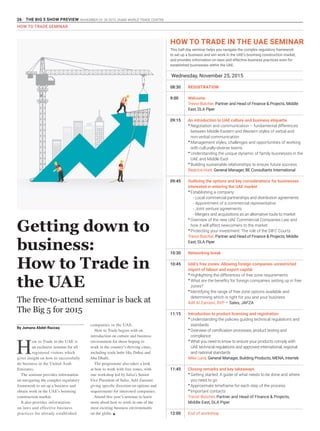 26 THE BIG 5 SHOW PREVIEW. NOVEMBER 23 -26 2015. DUBAI WORLD TRADE CENTRE
HOW TO TRADE SEMINAR
Wednesday, November 25, 2015
08:30
9:00
09:15
09:45
10:30
10:45
11:15
11:45
12:00
REGISTRATION
Welcome
Trevor Butcher, Partner and Head of Finance & Projects, Middle
East, DLA Piper
An introduction to UAE culture and business etiquette
•	Negotiation and communication – fundamental differences
between Middle Eastern and Western styles of verbal and
non-verbal communication
•	Management styles, challenges and opportunities of working
with culturally-diverse teams
•	Understanding the unique dynamic of family businesses in the
UAE and Middle East
•	Building sustainable relationships to ensure future success
Beatrice Hunt, General Manager, BE Consultants International
Outlining the options and key considerations for businesses
interested in entering the UAE market
•	Establishing a company
- Local commercial partnerships and distribution agreements
- Appointment of a commercial representative
- Joint venture agreements
- Mergers and acquisitions as an alternative route to market
•	Overview of the new UAE Commercial Companies Law and
how it will affect newcomers to the market
•	Protecting your investment: The role of the DIFC Courts
Trevor Butcher, Partner and Head of Finance & Projects, Middle
East, DLA Piper
Networking break
UAE’s free zones: Allowing foreign companies unrestricted
import of labour and export capital
•	Highlighting the differences of free zone requirements
•	What are the benefits for foreign companies setting up in free
zones?
•	Identifying the range of free zone options available and
determining which is right for you and your business
Adil Al Zarooni, SVP – Sales, JAFZA
Introduction to product licensing and registration
•	Understanding the policies guiding technical regulations and
standards
•	Overview of certification processes, product testing and
compliance
•	What you need to know to ensure your products comply with
UAE technical regulations and approved international, regional
and national standards
Mike Luna, General Manager, Building Products, MENA, Intertek
Closing remarks and key takeaways
•	Getting started: A guide of what needs to be done and where
you need to go
•	Approximate timeframe for each step of the process
•	Important contacts
Trevor Butcher, Partner and Head of Finance & Projects,
Middle East, DLA Piper
End of workshop
HOW TO TRADE IN THE UAE SEMINAR
This half-day seminar helps you navigate the complex regulatory framework
to set up a business and win work in the UAE’s booming construction market,
and provides information on laws and effective business practices even for
established businesses within the UAE.
H
ow to Trade in the UAE is
an exclusive seminar for all
registered visitors which
gives insight on how to successfully
do business in the United Arab
Emirates.
The seminar provides information
on navigating the complex regulatory
framework to set up a business and
obtain work in the UAE’s booming
construction market.
It also provides information
on laws and effective business
practices for already established
companies in the UAE.
How to Trade begins with an
introduction on culture and business
environment for those hoping to
work in the country’s thriving cities,
including trade hubs like Dubai and
Abu Dhabi.
The programme also takes a look
at how to work with free zones, with
one workshop led by Jafza’s Senior
Vice President of Sales, Adil Zarooni
giving specific direction on options and
requirements for interested companies.
Attend this year’s seminar to learn
more about how to work in one of the
most exciting business environments
on the globe. g
The free-to-attend seminar is back at
The Big 5 for 2015
Getting down to
business:
How to Trade in
the UAE
By Jumana Abdel-Razzaq
 