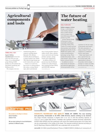 NOVEMBER 23 -26 2015. DUBAI WORLD TRADE CENTRE .THE BIG 5 SHOW PREVIEW 41
Find every exhibitor on The Big 5 app
Italian company Ariston
Group, a world leader in
water heating solutions,
aims to achieve 80 per
cent of revenues from
renewable/energy efficient
products by 2020.
Ariston Thermo Group
will present its latest
sustainable technologies
at The Big 5 Dubai 2015.
Visitors to its stand can learn
about products and solutions
designed specifically for the
Middle East markets, with
a focus on performances
and energy saving. These
include heat pumps, solar
water heaters, electric water
heaters and gas boilers.
In addition to electric
water heaters for domestic
and industrial applications,
Ariston personnel will let
customers try the new range
of heat pump water heaters.
The latter guarantees an
energy saving of 75 per cent
compared to a traditional
electric water heater.
Solar water heaters will
have a special focus on
the Ariston stand, with
opportunities to discuss
the product with its design
manager so visitors can make
the most out of their visit. g
www.ariston.com
The future of
water heating
HALL 7 C290-C291
Spain’s Bellota
manufactured its first tool
more than 106 years ago.
Today, it is an international
group offering 18,000
products in 120 countries for
agricultural, gardening and
building sectors.
The company owns ten
ZABEEL HALL, Y181
manufacturing plants in
countries including Spain,
Denmark, USA, Mexico,
Colombia, Brazil and India. It
is going to launch a new TECH
Tile Cutter for large formats (up
to 42.2 inch) at this year’s show.
Visitors to its stand also
have access to cutting products
(tile cutters, scoring wheels,
tapes, pliers and diamond
discs), laying products (spacers,
rubber trowels, floats, spatulas,
mixers and levels) and cleaning
products (sponges, sponge
trowels and complements).
In addition, Bellota will
present more than 40 different
varieties of its safety footwear
lines including the latest TRAIL
and EXPLORE ranges. g
www.bellota.com
Agricultural
components
and tools
FEXIBILITY, TECHNOLOGY AND QUALITY MADE BY JORNS The new bending
tool geometry, hardenable to 55 HRC (1800 N/mm2
), leaves nothing to be desired.
Our range includes machines in lengths from 3 to 12,2 m and the bending capacity of
1,25 to 3 mm in steel (400 N/mm2
). Available with hydraulic material thickness adjustment,
SUPER HIGH SPEED and hem pretension with which the material spring back of an open hem
can be compensated in the middle of the sheet. The required protective devices according to
the EC Machinery Directive 2006/42/EC are a standard with us since 2010.
JornsAG CH-4932Lotzwil/Switzerland Phone+41(0)629198050 info@jorns.ch www.jorns.ch
We exhibit on the Big 5 in Dubai:
Swiss Pavillion
Zabeel Y153
We are also looking for local distribution
partners in different areas.
275°
EXHIBITOR NEWS
 