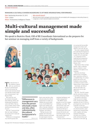 42 THE BIG 5 SHOW PREVIEW. NOVEMBER 23 -26 2015. DUBAI WORLD TRADE CENTRE
SPEAKER INTERVIEW
Multi-cultural management made
simple and successful
Date: Wednesday November 25, 2015
Time: 2:30pm
Where: The Business Intelligence Theatre
Who should attend?
Mid and senior level managers and executives who are tasked with managing an intercultural team in
a regional or multi-national market environment.
“Differences in
managementvary
from the person
who leads a team
and also, often
subconsciously,
the cultural
background of a
leader.”
- Beatrice Hunt
We speak to Beatrice Hunt, GM of BE Consultants International as she prepares for
her seminar on managing staff from a variety of backgrounds.
T
he wide diversity of
the workforce requires
skill, tact, and discreet
flexing of communication
styles to not increase the
barriers and walls that already
exist and that actually impact
clear communication,” says
Beatrice Hunt.
Her career has seen
her involved with people
from differing cultures and
backgrounds through her
work with NGOs. She has
lived in Dubai, Saudi Arabia
and Kuwait during the past
14 years.
She said: “I perceived that
there are many challenges
an executive has to cope and
contend with.
“Differences in management
vary from the person who
leads a team and also, often
subconsciously, the cultural
background of a leader can
influence the way he leads
a team. In the Middle East
region each company and
office is literally a hybrid of
many different nationalities,
languages, and cultures.
“Having everyone work
together and in harmony-
building consensus and esprit
de corps requires mastery
of intercultural competence,
emotional intelligence, and
conflict management.”
The MENA region
presents its own set of unique
challenges, says Hunt: “The
wide diversity of the work
force requires skill, tact,
and discreet flexing of
communication styles to not
increase the barriers and
walls that already exist and
that actually impact clear
communication.”
And her seminar will focus
on ensuring the best possible
management of those staff
aided by a new tool, she says.
“Our sister company Institute
for Leadership Development in
Berlin’s has a new tool, which
is called ‘4Cs of Leadership’
– it’s a diagnostic tool for
leadership and management
developed by the respected
Eckert business school in
Florida, USA.”
Hunt believes there are huge
benefits: “How a culturally
diverse workforce is more
efficient, I will explain in my
workshop.
“Diversity also brings
different areas of thoughts,
ideas, experiences on how to
accomplish things. It is always
good to also receive real
feedback to ensure keeping
everything on track to reach
whatever goal is being sought.”
And finally, she believes
that the Gulf offers real
opportunity for the right
businesses.
She said: “The GCC market
and the construction industry
is currently undergoing change.
The global oil spot price
might not recover to higher
levels, and that means public
spending will slow. It will be a
growing private sector that will
eventually win the day.
“Having a strong foundation
on cultural awareness, good
interpersonal communication
skills, empathy, and strong
emotional intelligence
will allow you to cherish,
profit, and learn from your
experiences in the Gulf.” g
Beatrice Hunt
MANAGING A CULTURALLY DIVERSE BACKGROUND TO OPTIMISE ORGANISATIONAL PERFORMANCE
See page 54 for The Business Intelligence Theatre programme
 