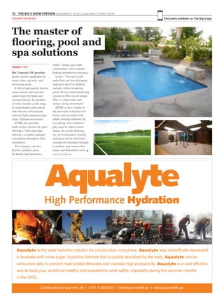 70 THE BIG 5 SHOW PREVIEW. NOVEMBER 23 -26 2015. DUBAI WORLD TRADE CENTRE
Find every exhibitor on The Big 5 appEXHIBITOR NEWS
Bin Tamman ME provides
quality leisure equipment for
sauna cabin, spa units and
swimming pools.
It offers high-quality electric
sauna heaters and associate
control units for home and
commercial use. Its products
not only include a wide range
of sauna heaters and control
units but also infrared and
coloured light equipment plus
many different accessories.
BTME also provides
multi-surface pitches for sport
offering a “One-stop shop
offering a complete package”
consultation through to final
installation.
The company can also
provide synthetic grass
for homes and businesses,
which “reduce your water
consumption” with a natural
looking alternative to real grass.
It says: “The turf is soft
under foot and non-allergenic,
making it ideal for children
and pets whilst remaining
green all-year round promoting
a positive effect on our planet.
This is a great water and
money saving investment.”
BTME is also a leader in
the provision of facilities for
fitness and recreation with
rubber flooring solutions for
everything from children’s
play areas to indoor sports
arenas. Its acrylic floorings
are environmentally friendly
and again can be used from
commercial situations through
to outdoor sport arenas like
tennis and basketball courts. g
www.btmedxb.ae
The master of
flooring, pool and
spa solutions
ZABEEL Y171
Aqualyte is the ideal hydration solution for construction companies. Aqualyte was scientifically developed
in Australia with a low sugar, hypotonic formula that is quickly absorbed by the body. Aqualyte can be
consumed daily to prevent heat-related illnesses and maintain high productivity. Aqualyte is a cost effective
way to keep your workforce healthy and prepared to work safely, especially during the summer months
in the GCC.
Distributed by Sport In Life | +971 4 289 6001 | info@sportinlife.ae | www.sportinlife.ae
 