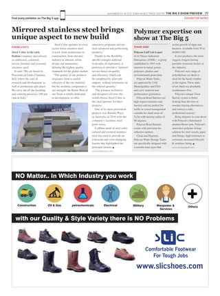 NOVEMBER 23 -26 2015. DUBAI WORLD TRADE CENTRE .THE BIG 5 SHOW PREVIEW 77
Find every exhibitor on The Big 5 app EXHIBITOR NEWS
Steel Color is the only
Italian company specialised
in embossed, coloured,
mirror finished and textured
stainless steel.
It said: “We are based in
Pescarolo ed Uniti, Cremona,
Italy where the core of
research and development as
well as production take place.
We carry out all the finishing
and coloring processes 100 per
cent in Italy.”
Steel Color operates in every
sector where stainless steel
is used: from architecture to
construction, from elevator
industry to interior, urban
design and automotive,
defining the highest quality
standards for the global market.
“The quality of our products
originates from a careful
selection of the raw material,
but the aesthetic component is
our strength: the Know How of
our Team is totally dedicated
to development, to offer
innovative proposals and the
most advanced and performing
products.”
Thanks to the flexibility
and the synergies achieved
in decades of experience, it
promises to provide a “tailored
service based on quality
and efficiency, which can
be completed by after-sale
support, without minimums on
the ordered quantity.”
The greatest architects
and designers all over the
world choose Steel Color as
the ideal partner for their
projects.
One of its most prominent
projects was Rundle Place
in Australia in 2014 with the
company’s stainless steel
perla rosso.
A ribbon made of steel color
colored and textured stainless
steel was used to provide an
iridescent and color-changing
feature that highlighted the
principal tenants. g
www.steelcolor.com
Mirrored stainless steel brings
unique aspect to new build
STAND 6 D271
Polycon Gulf Ltd is part
of Al Nasser Industrial
Enterprises (ANIE) – a group
established in 1993 with
interests in metal, power,
polymers, plastics and
environmental protection.
Polycon Water Tanks
are approved by UAE
Municipalities and FDA
and carry material and
performance guarantees.
Polycon Road Barriers are
high impact resistant road
barriers and are perfect for
traffic or crowd management
- suitable for small areas of
2x2m with turning radius of
90-degrees.
Polycon Road Barriers
comes with provision for
reflective stickers.
Clean and Hygienic,
Polycon Water Storage Tanks
are specifically designed with
a smooth inner layer that
resists growth of algae and
bacteria. Available from 50 to
10,000 USG
It also produces the most
rugged, longest lasting
portable restroom (toilet) in
the industry.
Polycon’s new range of
polyethylene car sheds is
ideal for the harsh weather
in the region. These state-
of-art sheds are absolutely
maintenance-free.
Polycon’s unique Track
Barrier system is better
looking than the tires or
wooden fencing alternatives,
and conveys a safe,
professional system.
Bring elegance to your decor
with Polycon’s illuminated
planters/flower pots. Polycon‘s
innovative polymer linings
solution for steel vessels, pipes
and fittings. high resistance to
corrosion, increased lifecycle
& seamless lining. g
www.polycongulf.com
Polymer expertise on
show at The Big 5
STAND 2A80
with our Quality & Style Variety there is NO Problems
NO Matter.. In Which Industry you work
Construction Oil & Gas petrochemicals Electrical Military Manpower &
Services
Others
www.slicshoes.com
Comfortable Footwear
For Tough Jobs
 