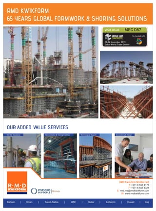 OUR ADDED VALUE SERVICES
On Site Assistance Demonstration & Training Facilities Technological Support Consultancy & Design
Bahrain | Oman | Saudi Arabia | UAE | Qatar | Lebanon | Kuwait | Iraq
RMD Kwikform Middle East
T: +971 6 553 4173
F: +971 6 553 4327
E: rmd.me@rmdkwikform.com
W: www.rmdkwikform.com
RMD KWIKFORM
65 YEARS GLOBAL FORMWORK & SHORING SOLUTIONS
VISIT US AT:
Co-located with
23-26 November 2015
Dubai World Trade Centre
MEC D57
 