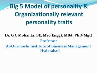 Big 5 Model of personality &
Organizationally relevant
personality traits
Dr. G C Mohanta, BE, MSc(Engg), MBA, PhD(Mgt)
Professor
 