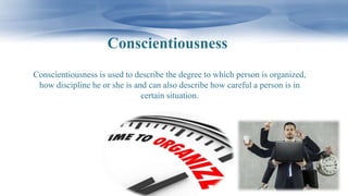 Conscientiousness
Conscientiousness is used to describe the degree to which person is organized,
how discipline he or she is and can also describe how careful a person is in
certain situation.
 