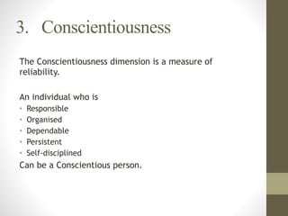 3. Conscientiousness
The Conscientiousness dimension is a measure of
reliability.
!
An individual who is
• Responsible
• Organised
• Dependable
• Persistent
• Self-disciplined
Can be a Conscientious person.
 