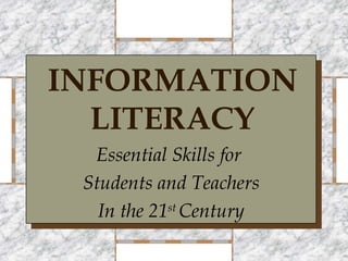 INFORMATION
  LITERACY
  Essential Skills for
 Students and Teachers
   In the 21st Century
 