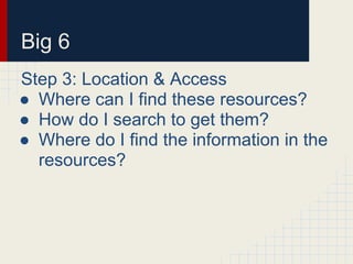 Big 6
Step 3: Location & Access
● Where can I find these resources?
● How do I search to get them?
● Where do I find the information in the
resources?
 