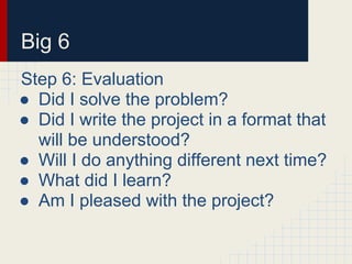 Big 6
Step 6: Evaluation
● Did I solve the problem?
● Did I write the project in a format that
will be understood?
● Will I do anything different next time?
● What did I learn?
● Am I pleased with the project?
 