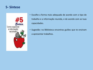 5- Síntese
• Escolhe a forma mais adequada de acordo com o tipo de
trabalho e a informação reunida, e de acordo com as tuas
capacidades.
• Sugestão: na Biblioteca encontras guiões que te ensinam
a apresentar trabalhos.
 