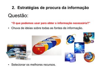 2. Estratégias de procura da informação
Questão:
“O que podemos usar para obter a informação necessária?”
• Chuva de ideias sobre todas as fontes de informação.
• Selecionar os melhores recursos.
 