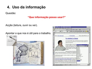 4. Uso da informação
Questão:
“Que informação posso usar?”
Acção (leitura, ouvir ou ver).
Apontar o que nos é útil para o trabalho.
 