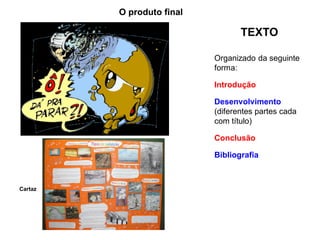 O produto final
TEXTO
Cartaz
Organizado da seguinte
forma:
Introdução
Desenvolvimento
(diferentes partes cada
com título)
Conclusão
Bibliografia
 