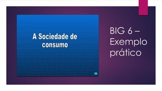 BIG 6 –
Exemplo
prático
 