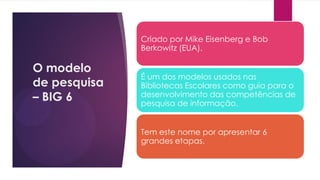 O modelo
de pesquisa
– BIG 6
Criado por Mike Eisenberg e Bob
Berkowitz (EUA).
É um dos modelos usados nas
Bibliotecas Esco...