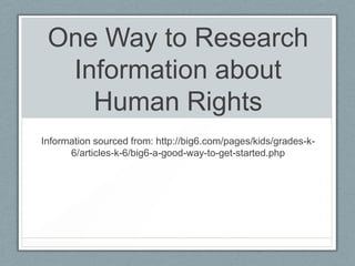 One Way to Research
Information about
Human Rights
Information sourced from: http://big6.com/pages/kids/grades-k-
6/articles-k-6/big6-a-good-way-to-get-started.php
 