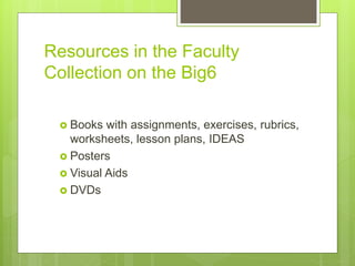 Resources in the Faculty
Collection on the Big6
 Books with assignments, exercises, rubrics,
worksheets, lesson plans, IDEAS
 Posters
 Visual Aids
 DVDs
 