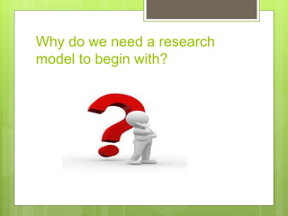 Why do we need a research
model to begin with?
 