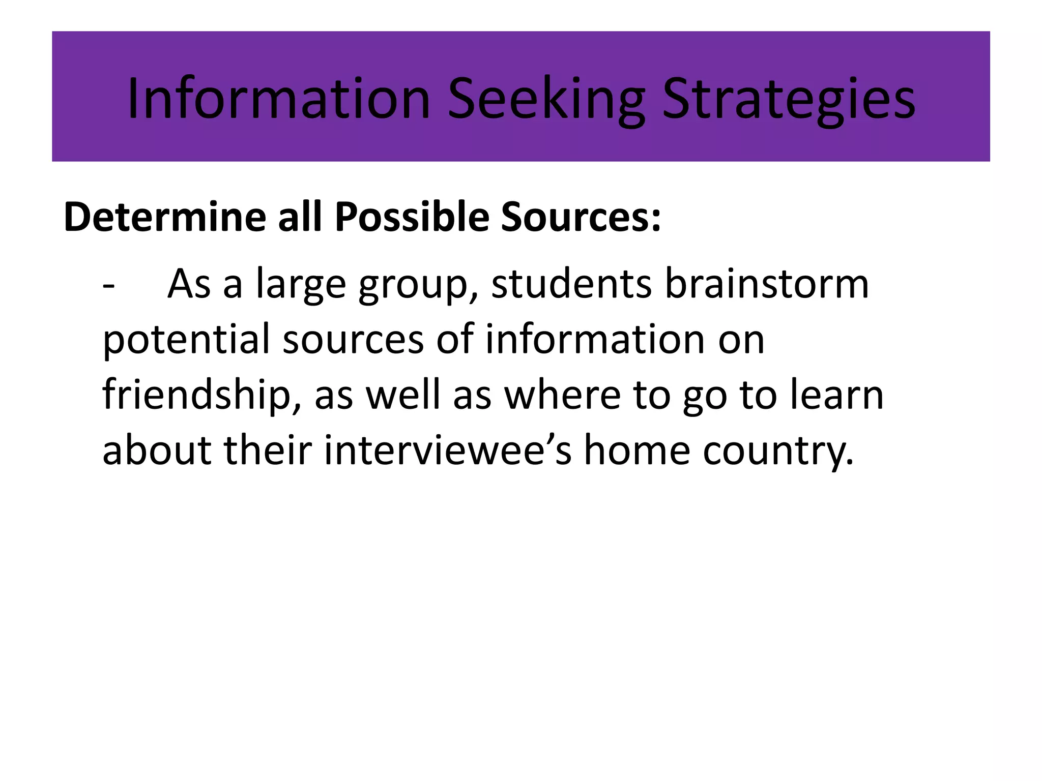 Information Seeking StrategiesDetermine all Possible Sources:	-	As a large group, students brainstorm potential sources of information on friendship, as well as where to go to learn about their interviewee’s home country.