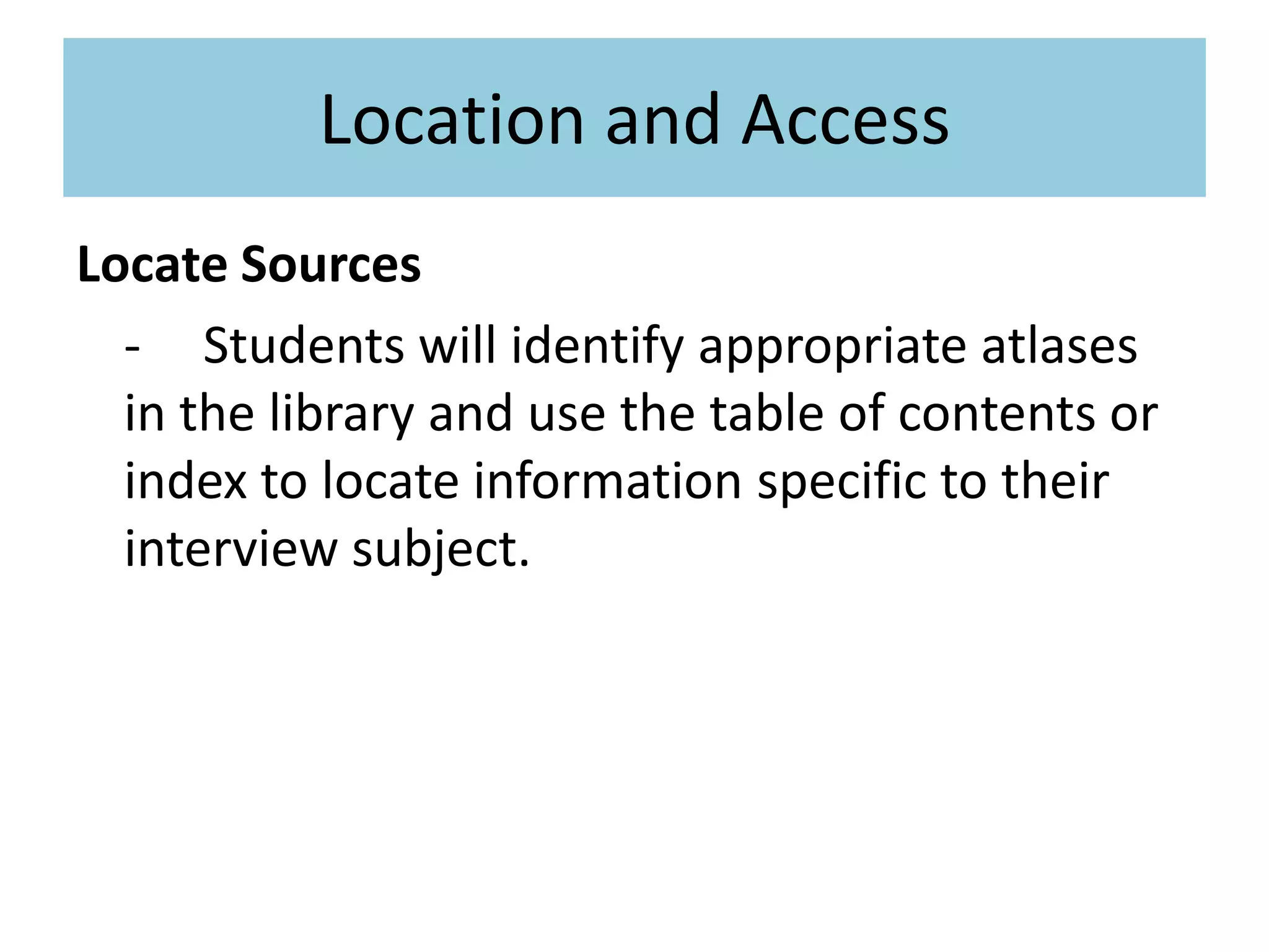 Location and AccessLocate Sources	-	Students will identify appropriate atlases in the library and use the table of contents or index to locate information specific to their interview subject.