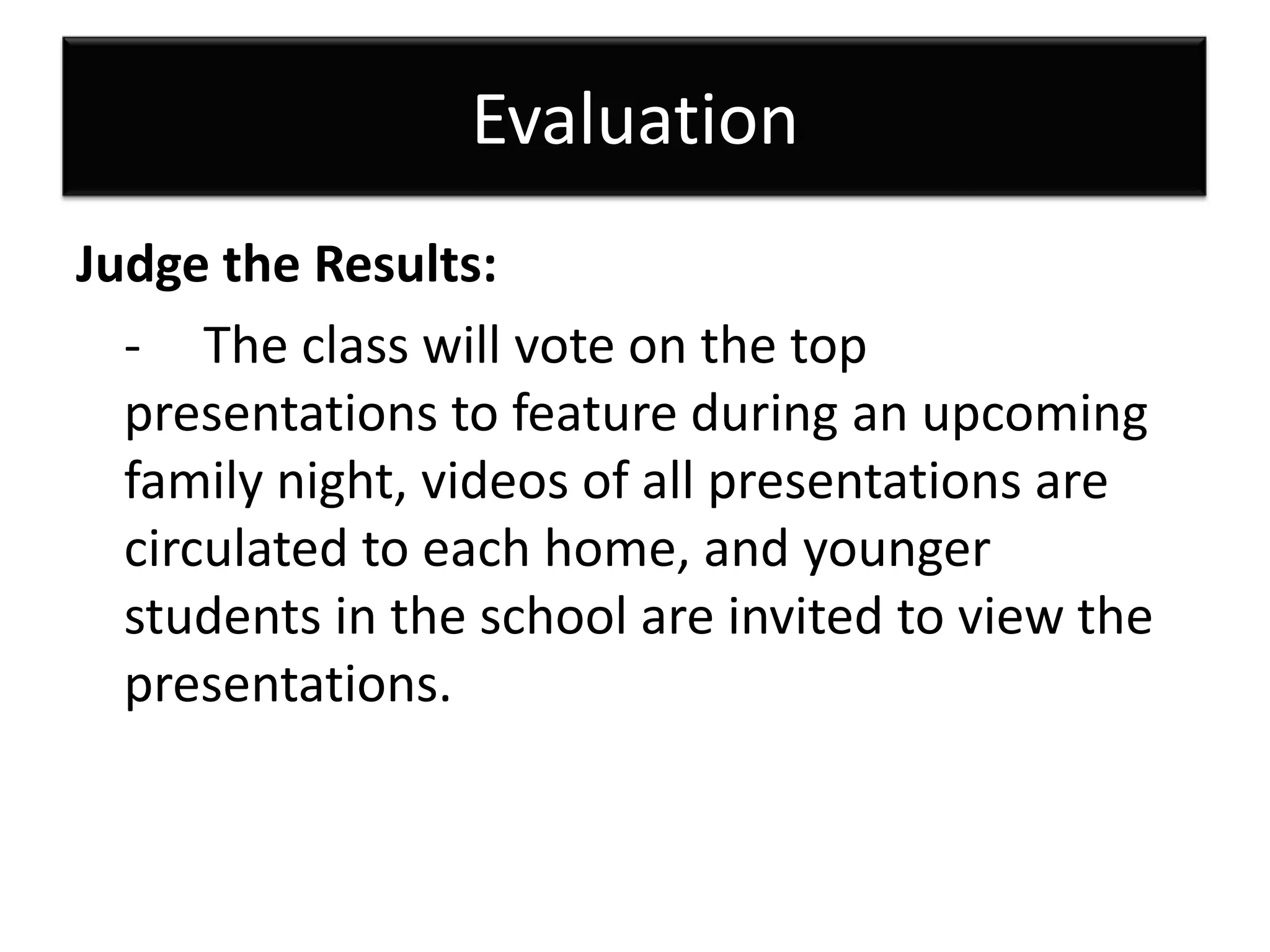 EvaluationJudge the Results:	-	The class will vote on the top presentations to feature during an upcoming family night, videos of all presentations are circulated to each home, and younger students in the school are invited to view the presentations.