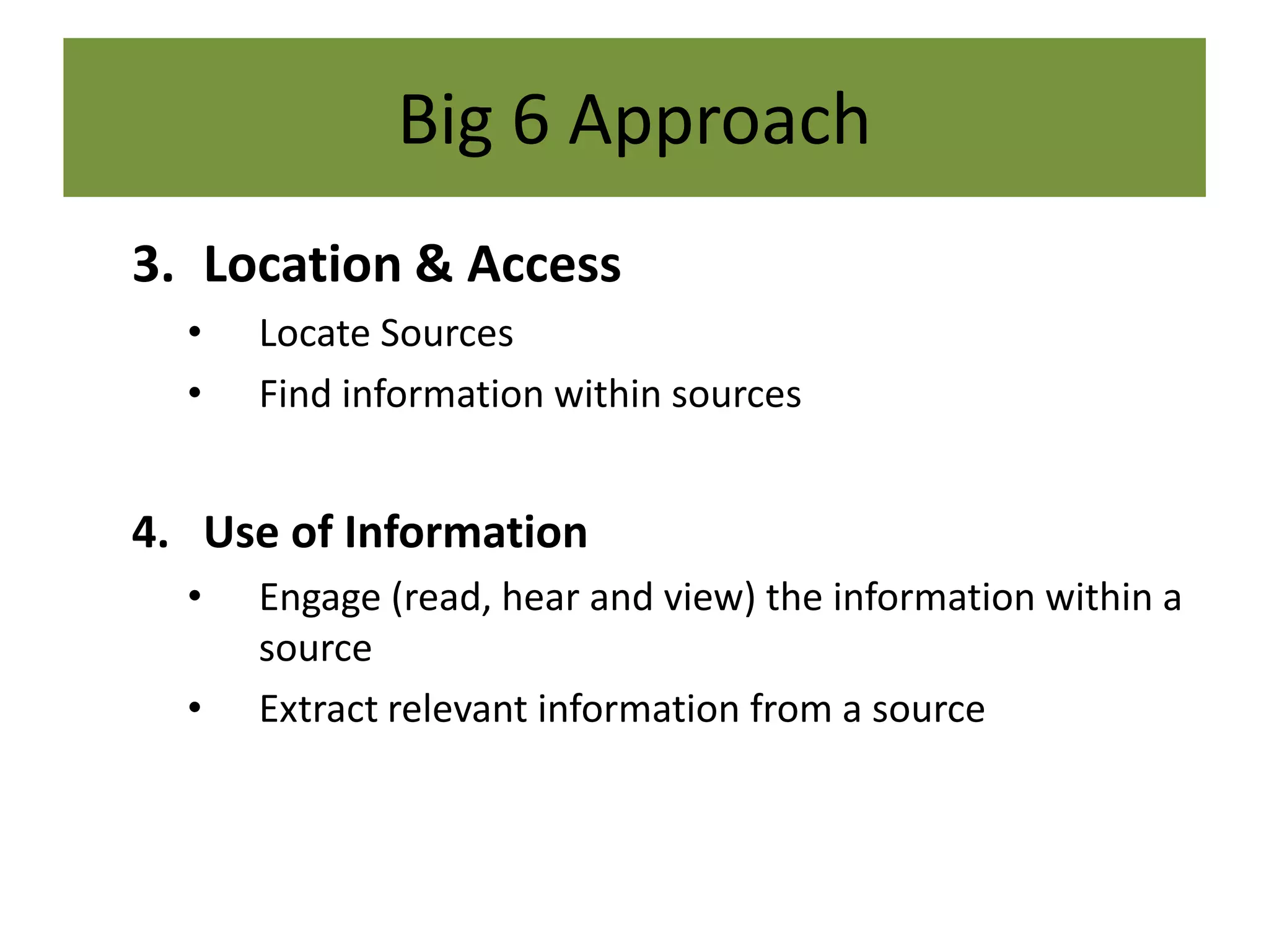 Big 6 Approach Location & AccessLocate Sources Find information within sourcesUse of InformationEngage (read, hear and view) the information within a sourceExtract relevant information from a source