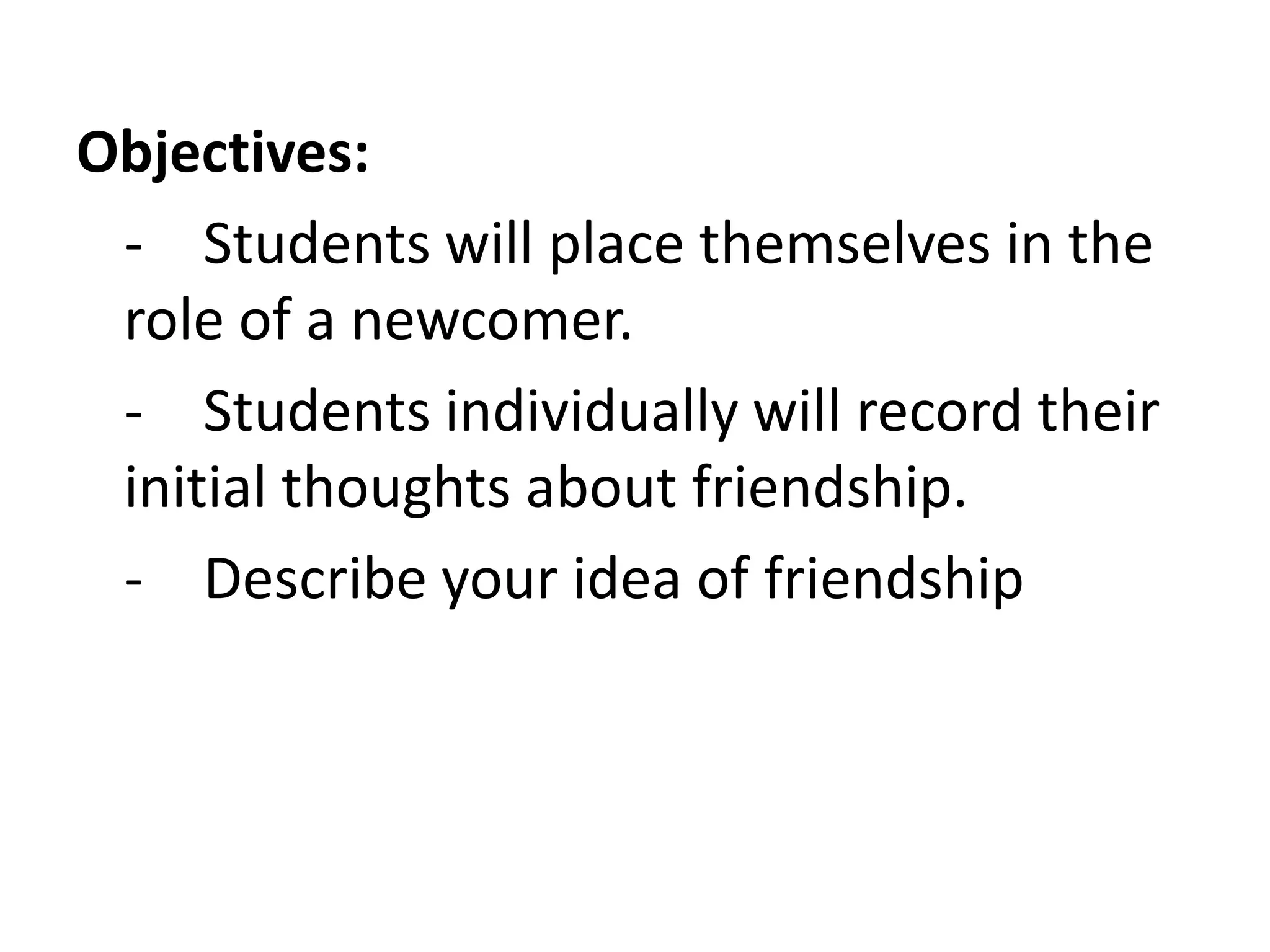 Objectives:	-	Students will place themselves in the role of a newcomer.	-	Students individually will record their initial thoughts about friendship.	-	Describe your idea of friendship
