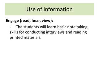 Use of InformationEngage (read, hear, view):-	The students will learn basic note taking skills for conducting interviews and reading printed materials.