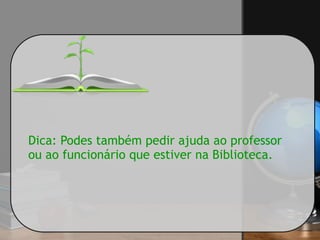 Dica: Podes também pedir ajuda ao professor
ou ao funcionário que estiver na Biblioteca.
 