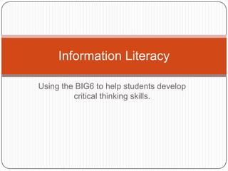 Using the BIG6 to help students develop critical thinking skills. Information Literacy 