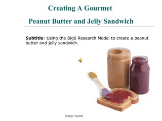 Cheryl Tunno Creating A Gourmet  Peanut Butter and Jelly Sandwich Subtitle : Using the Big6 Research Model to create a peanut butter and jelly sandwich. 