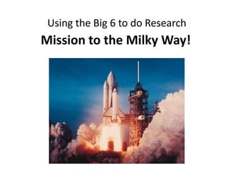 Using the Big 6 to do Research
Mission to the Milky Way!
 