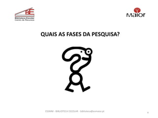 QUAIS AS FASES DA PESQUISA?




 ESSMM - BIBLIOTECA ESCOLAR - biblioteca@esmaior.pt
                                                      4
 