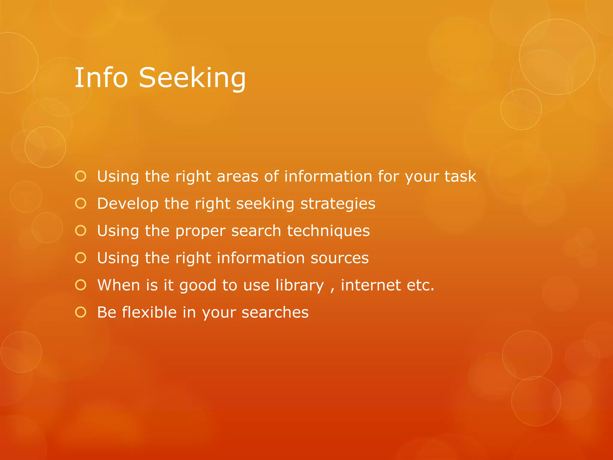 Info Seeking
 Using the right areas of information for your task
 Develop the right seeking strategies
 Using the proper search techniques
 Using the right information sources
 When is it good to use library , internet etc.
 Be flexible in your searches
 