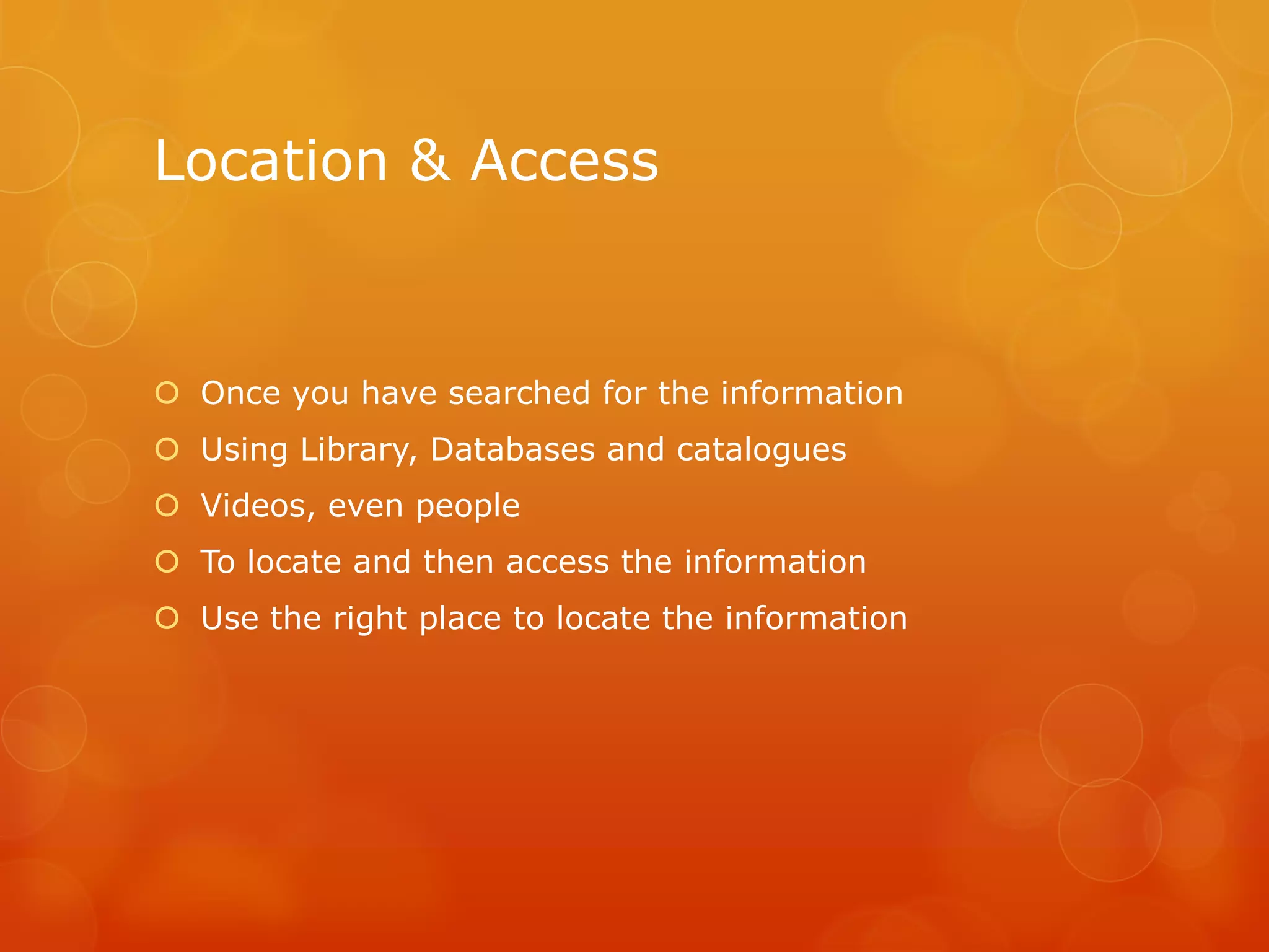 Location & Access
 Once you have searched for the information
 Using Library, Databases and catalogues
 Videos, even people
 To locate and then access the information
 Use the right place to locate the information
 