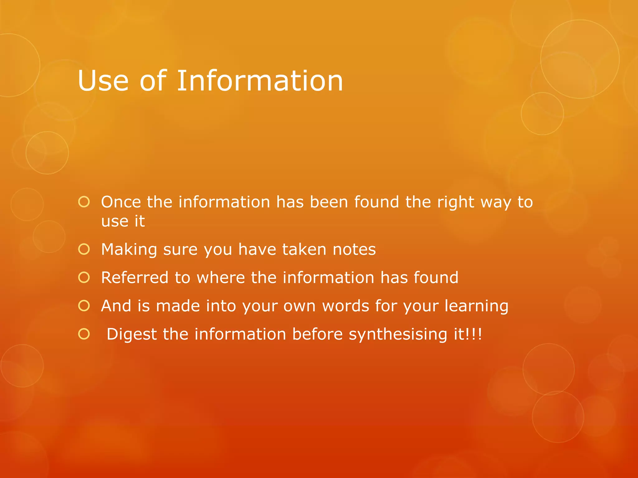 Use of Information
 Once the information has been found the right way to
use it
 Making sure you have taken notes
 Referred to where the information has found
 And is made into your own words for your learning
 Digest the information before synthesising it!!!
 